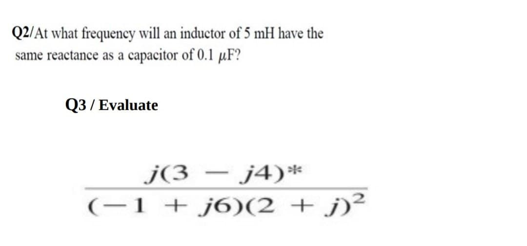 Q2/At what frequency will an inductor of 5 mH have the
same reactance as a capacitor of 0.1 μF?
Q3 / Evaluate
-
j(3 - j4)*
(-1 + j6)(2 + j)²