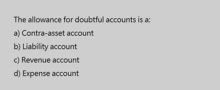 The allowance for doubtful accounts is a:
a) Contra-asset account
b) Liability account
c) Revenue account
d) Expense account