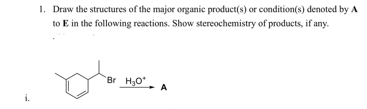 i.
1. Draw the structures of the major organic product(s) or condition(s) denoted by A
to E in the following reactions. Show stereochemistry of products, if any.
Dhar
Br_H3O+
A