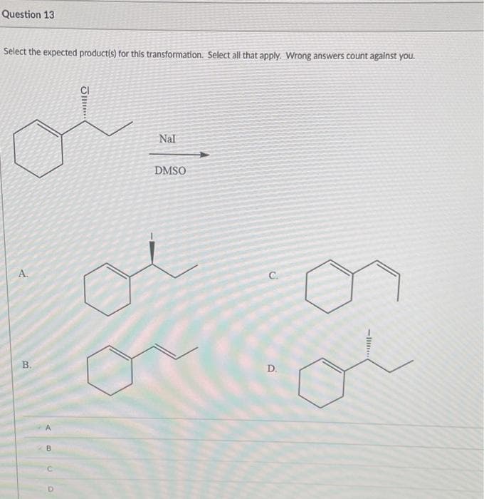 Question 13
Select the expected product(s) for this transformation. Select all that apply. Wrong answers count against you.
A.
B.
Jil
Nal
DMSO
D.
-