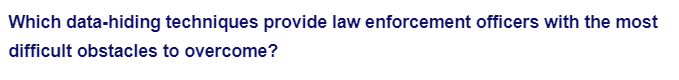 Which data-hiding techniques provide law enforcement officers with the most
difficult obstacles to overcome?