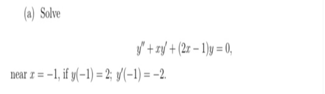 (a) Solve
y" + xy + (2r – 1)y = 0,
%3D
near r = -1, if y(-1) = 2; y/(-1) = -2.
near x = -,
