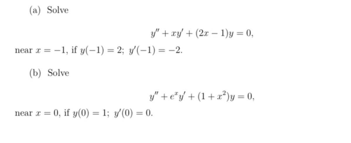 (a) Solve
y/" + xy + (2x – 1)y = 0,
near x = –1, if y(-1) = 2; y'(-1) = -2.
%3D
(b) Solve
y" + e*y' + (1+x*)y = 0,
near r = 0, if y(0) = 1; y'(0) = 0.
%3D
