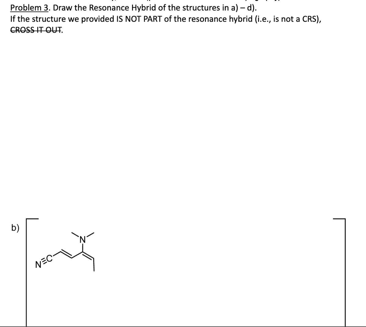 Problem 3. Draw the Resonance Hybrid of the structures in a) – d).
If the structure we provided IS NOT PART of the resonance hybrid (i.e., is not a CRS),
CROSS IT OUT.
b)
NEC