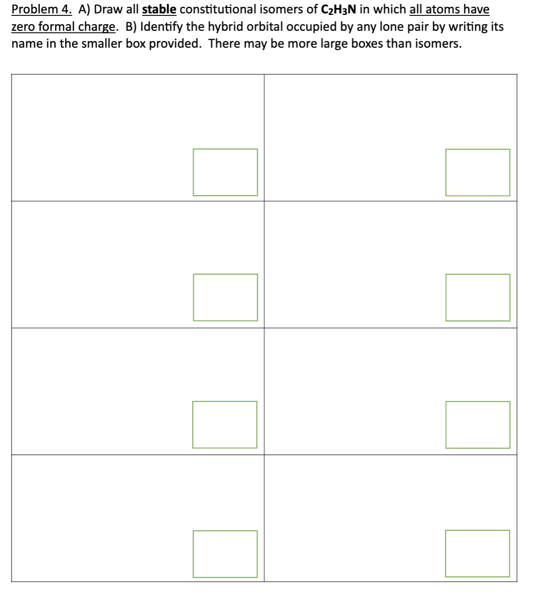 Problem 4. A) Draw all stable constitutional isomers of C₂H3N in which all atoms have
zero formal charge. B) Identify the hybrid orbital occupied by any lone pair by writing its
name in the smaller box provided. There may be more large boxes than isomers.