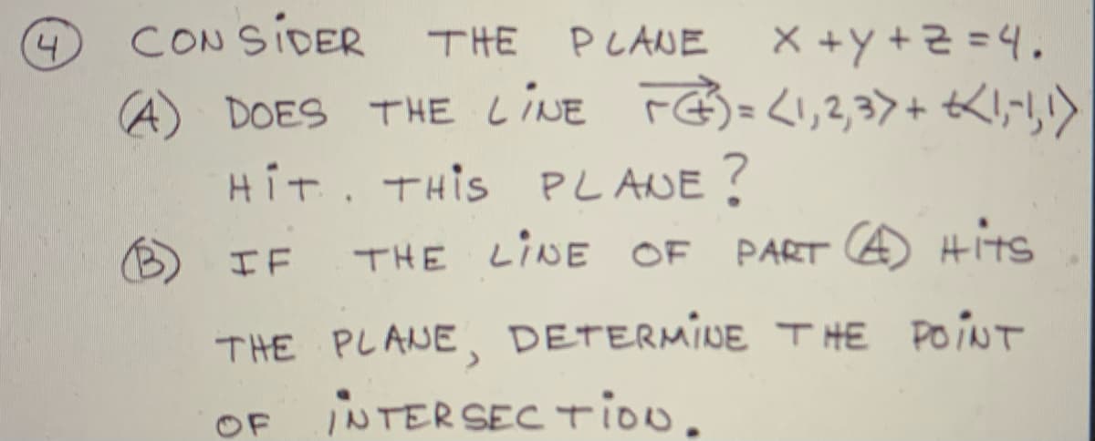 CONSIDER
A) DOES THE LINE F=<1,2,3>+ KI;1,1)
Hit. THis PLANE?
THE PLANE
x +y+근 =4.
4.
IF THE LINE OF PART A Hits
THE PLANE, DETERMINE T HE POINT
INTERSEC Tioo.
OF
