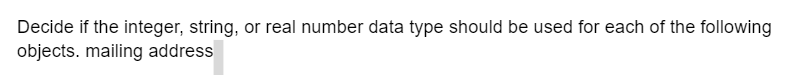 Decide if the integer, string, or real number data type should be used for each of the following
objects. mailing address