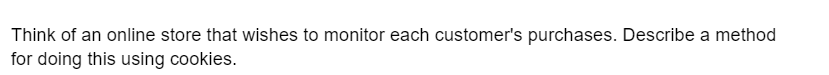 Think of an online store that wishes to monitor each customer's purchases. Describe a method
for doing this using cookies.