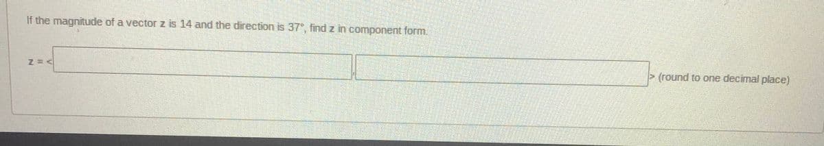 If the magnitude of a vector z is 14 and the direction is 37, find z in component form.
>(round to one decimal place)
