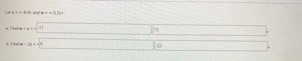 Let z = <-8,4> and w = <-3,11>.
a. Find w +z =<-11
15
b. Find w-2z = <6
-22
