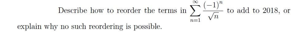 Describe how to reorder the terms in
explain why no such reordering is possible.
8
n=1
(-1)"
to add to 2018, or