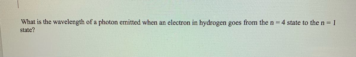 What is the wavelength of a photon emitted when an electron in hydrogen goes from the n = 4 state to the n = 1
state?
