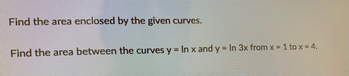 Find the area enclosed by the given curves.
Find the area between the curves y = In x and y = In 3x from x = 1 to x = 4.
%3D
%3D
