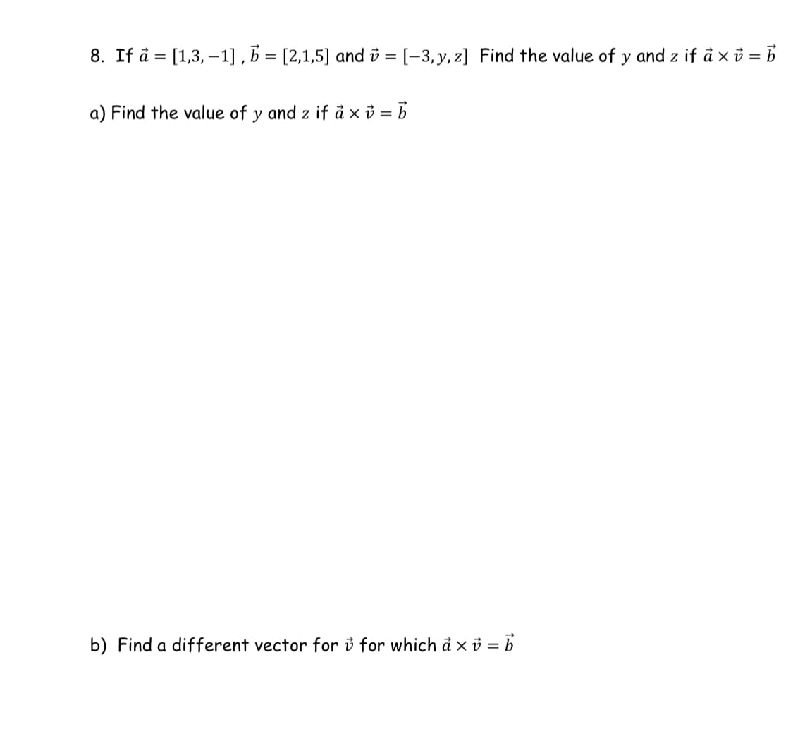 8. If å = [1,3, –1] , b = [2,1,5] and i = [-3,y, z] Find the value of y and z if å x i = B
a) Find the value of y and z if å x v = b
b) Find a different vector for i for which ả x ỉ = b
