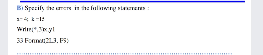 B) Specify the errors in the following statements :
x= 4; k =15
Write(*,3)x,y1
33 Format(2L3, F9)
