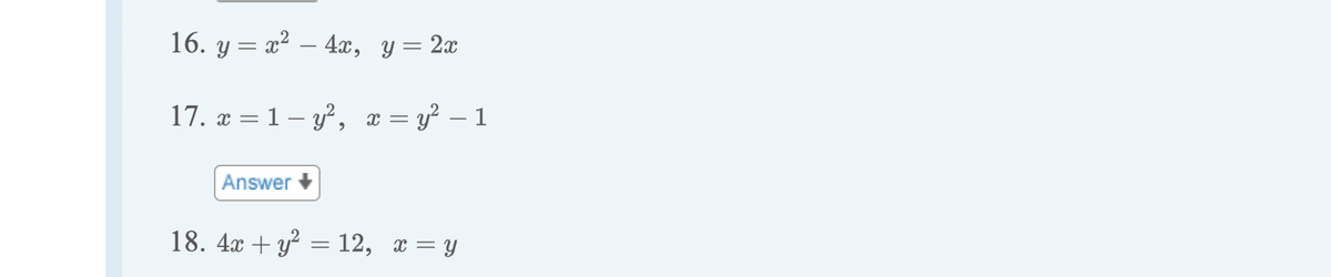 16. y = x² - 4x, y = 2x
17. x = 1-y², x = y² - 1
Answer
18. 4x + y² = 12, x=y