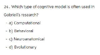 24. Which type of cognitive model is often used in
Gabrieli's research?
a) Computational
- b) Behavioral
-
c) Neuroanatomical
- d) Evolutionary