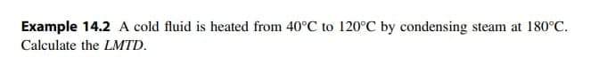 Example 14.2 A cold fluid is heated from 40°C to 120°C by condensing steam at 180°C.
Calculate the LMTD.