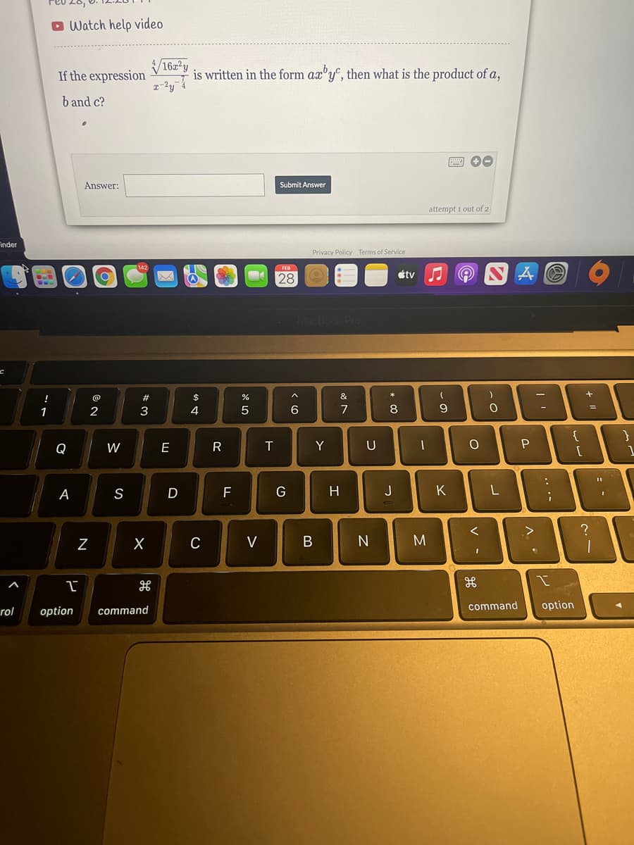 O Watch help video
If the expression
162
is written in the form ax'y", then what is the product of a,
b and c?
Answer:
Submit Answer
attempt 1 out of 2
inder
Privacy Policy Terms of Service
étv
28
Book Pro
#
$
&
+
2
3
7
9.
{
Q
W
E
Y
1
A
S
D
F
H
J
K
C
V
N
command
option
rol
option
command
....
-
* 00
N
