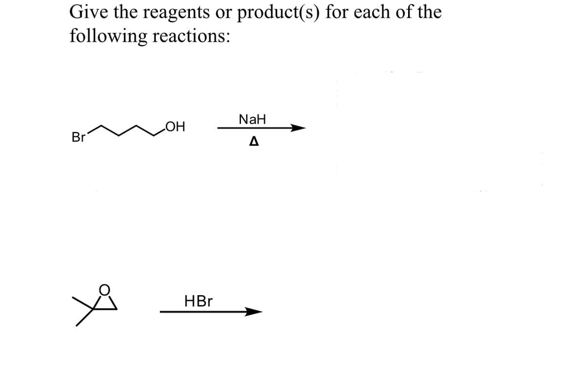Give the reagents or product(s) for each of the
following reactions:
Br
OH
HBr
NaH
Δ