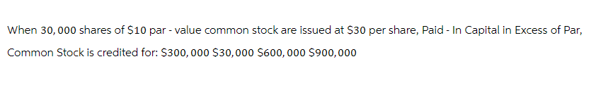 When 30,000 shares of $10 par - value common stock are issued at $30 per share, Paid - In Capital in Excess of Par,
Common Stock is credited for: $300,000 $30,000 $600,000 $900,000