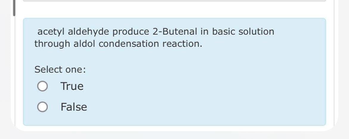 acetyl aldehyde produce 2-Butenal in basic solution
through aldol condensation reaction.
Select one:
True
False