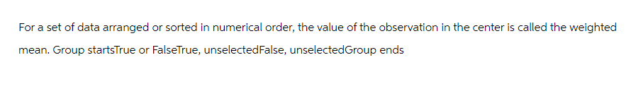 For a set of data arranged or sorted in numerical order, the value of the observation in the center is called the weighted
mean. Group startsTrue or FalseTrue, unselectedFalse, unselectedGroup ends