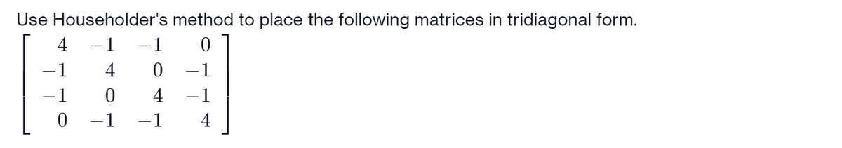 Use Householder's method to place the following matrices in tridiagonal form.
4
-1
-1
1
4
-1
-1
4
-1
1
-1
4
