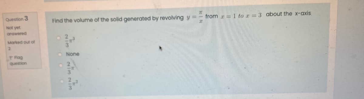 Question 3
Find the volume of the solid generated by revolving y =
from r = 1 to z = 3 about the x-axis
Not yet
answered
o 2
Marked out of
3.
O None
Plag
question
2.
3.
