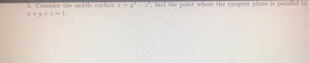 5. Consider the saddle surface r = y = 2², find the point where the tangent plane is parallel to
x+y+z = 1.
