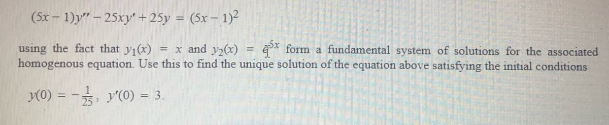 (5x- 1)y" – 25xy" + 25y = (5x – 1)2
using the fact that y1(x)
homogenous equation. Use this to find the unique solution of the equation above satisfying the initial conditions
x and y,(x) = * form a fundamental system of solutions for the associated
%3D
y(0) = - y'(0) = 3.
