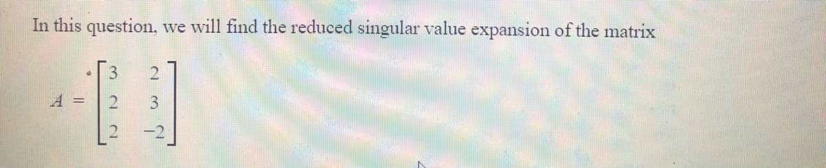 In this question, we will find the reduced singular value expansion of the matrix
A =
12
3
-2
