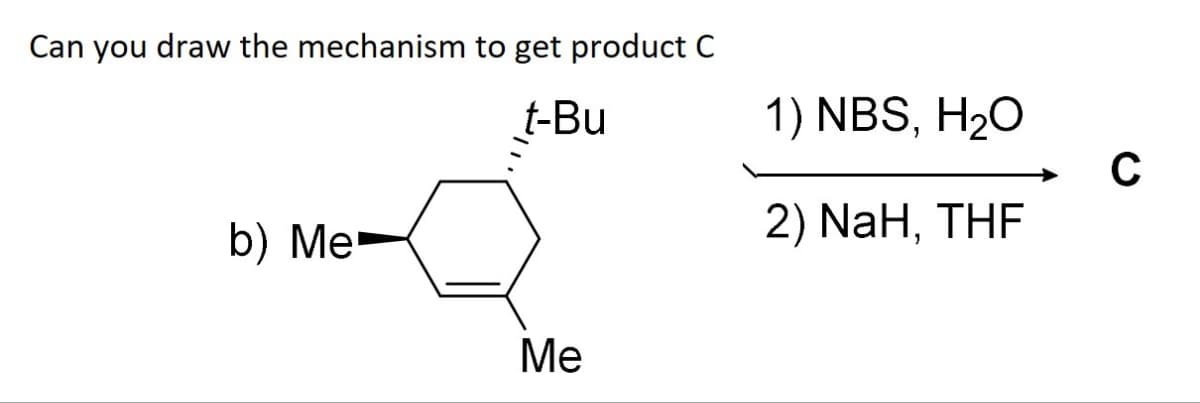 Can you draw the mechanism to get product C
t-Bu
b) Me
Me
1) NBS, H₂O
2) NaH, THF
C