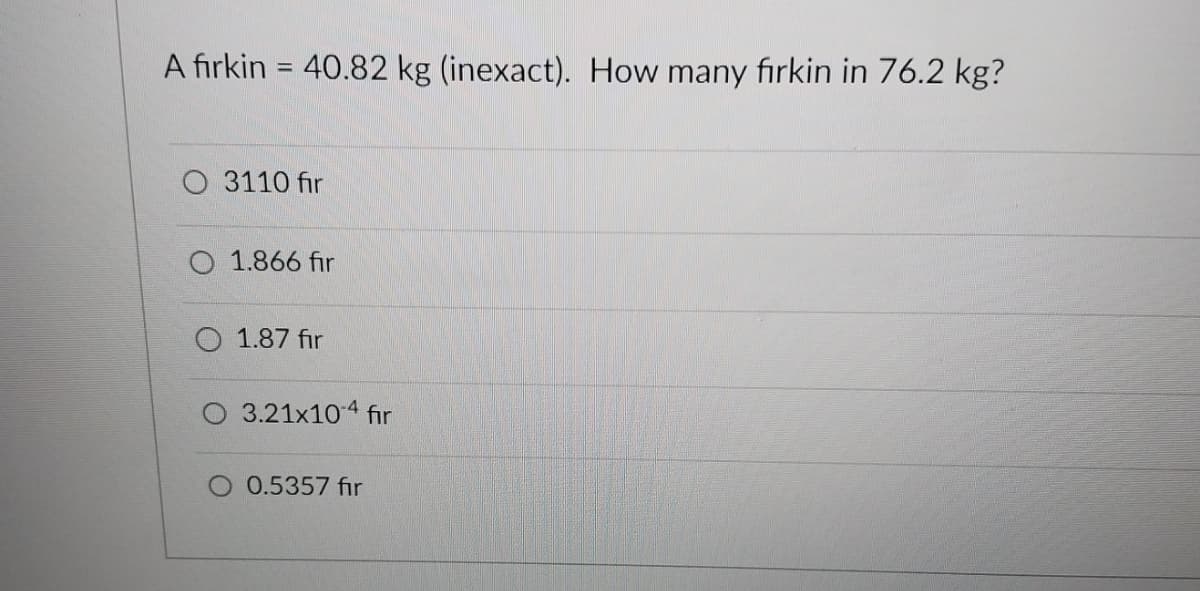 A firkin = 40.82 kg (inexact). How many firkin in 76.2 kg?
3110 fir
O 1.866 fir
1.87 fir
3.21x10-4 fir
0.5357 fir