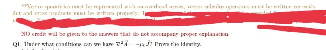 **Vector quantities must be represented with an overhead arrow, vector calculus operators must be written correctly,
dot and cross products must be written properly. I
arded C
111
NO credit will be given to the answers that do not accompany proper explanation.
Q1. Under what conditions can we have V2A=-HoJ? Prove the identity.