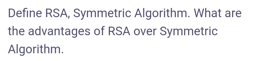 Define RSA, Symmetric Algorithm. What are
the advantages of RSA over Symmetric
Algorithm.
