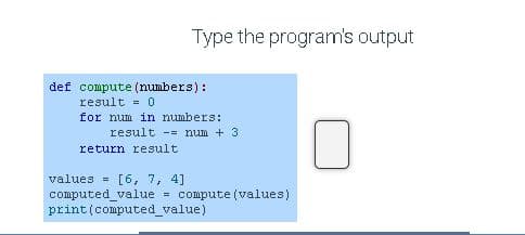 Type the program's output
def compute (numbers):
result = 0
for num in numbers:
result -= num + 3
return result
values =
[6, 7, 4]
computed_value = compute (values)
print(computed_value)
