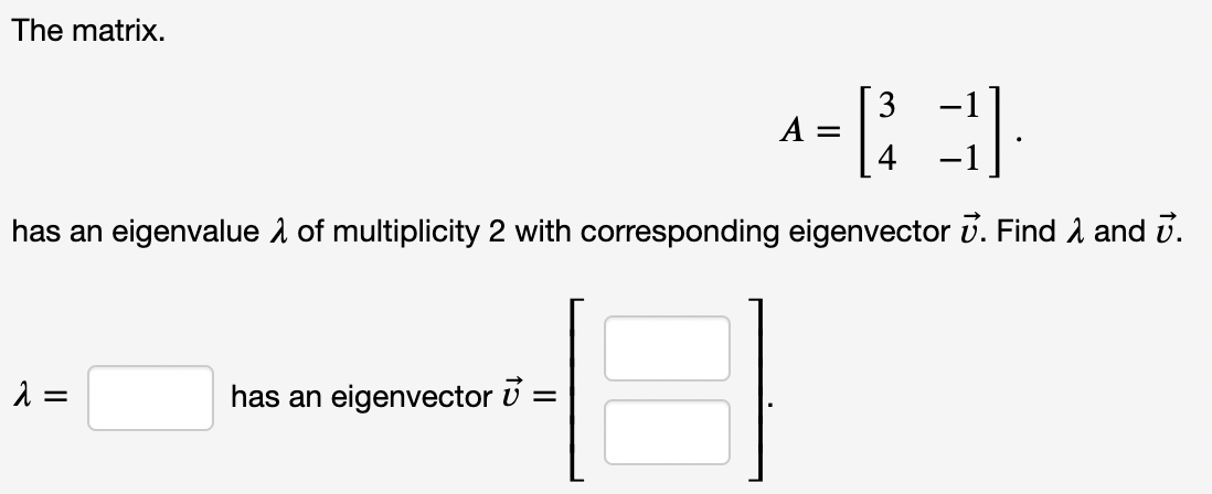 The matrix.
3
A =
3.
has an eigenvalue of multiplicity 2 with corresponding eigenvector 7. Find 1 and 7.
λ =
has an eigenvector =