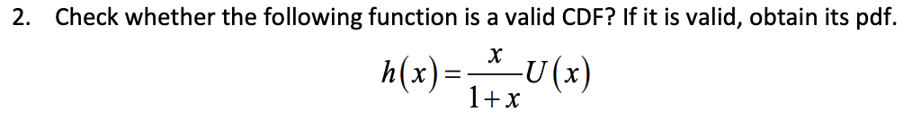 2. Check whether the following function is a valid CDF? If it is valid, obtain its pdf.
X
h(x) = _ *_-_U (x)
1+x