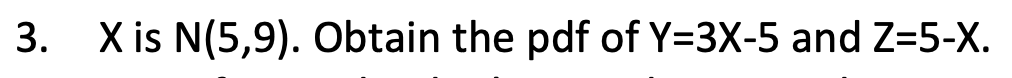 3. X is N(5,9). Obtain the pdf of Y=3X-5 and Z=5-X.