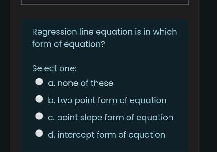 Regression line equation is in which
form of equation?
Select one:
a. none of these
b. two point form of equation
c. point slope form of equation
d. intercept form of equation
