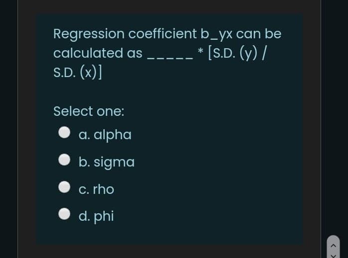 Regression coefficient b_yx can be
[S.D. (y) /
calculated as
S.D. (x)]
Select one:
a. alpha
• b. sigma
C. rho
d. phi
