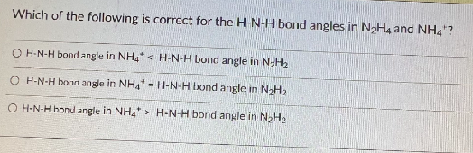 Which of the following is correct for the H-N-H bond angles in N₂H4 and NH4'?
OH-N-H bond angle in NH4 < H-N-H bond angle in N₂H₂
OH-N-H bond angle in NH4H-N-H bond angle in N₂H₂
OH-N-H bond angle in NH4> H-N-H bond angle in N₂H₂