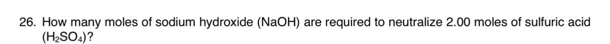 26. How many moles of sodium hydroxide (NaOH) are required to neutralize 2.00 moles of sulfuric acid
(H2SO4)?