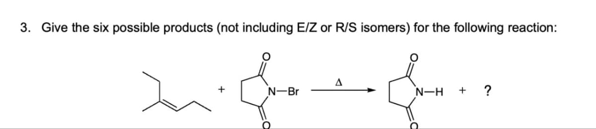 3. Give the six possible products (not including E/Z or R/S isomers) for the following reaction:
A
high.
N-Br
N-H + ?