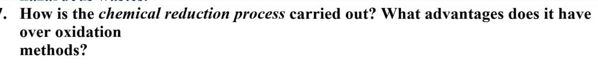 1. How is the chemical reduction process carried out? What advantages does it have
over oxidation
methods?
