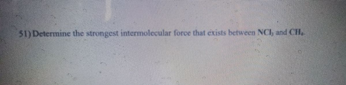 51)Determine the strongest intermolecular force that cxists between NCh and ClH,
