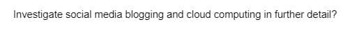 Investigate social media blogging and cloud computing in further detail?
