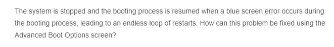 The system is stopped and the booting process is resumed when a blue screen error occurs during
the booting process, leading to an endless loop of restarts. How can this problem be fixed using the
Advanced Boot Options screen?