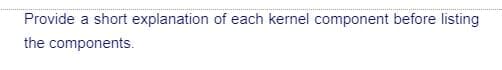 Provide a short explanation of each kernel component before listing
the components.